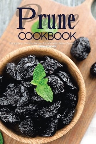 Prune Cookbook: 30 Intriguingly Delicious Recipes That You Won't Believe Came from Prunes