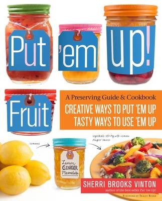Put 'em Up! Fruit: A Preserving Guide & Cookbook: Creative Ways to Put 'em Up, Tasty Ways to Use 'em Up