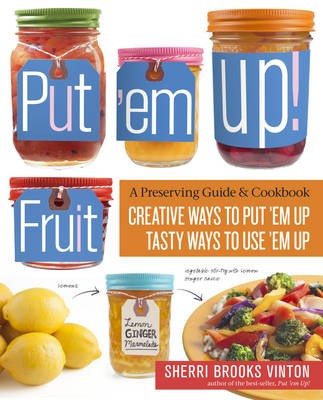 Put 'em Up! Fruit: A Preserving Guide and Cookbook: Creative Ways to Put 'em Up, Tasty Ways to Use 'em Up