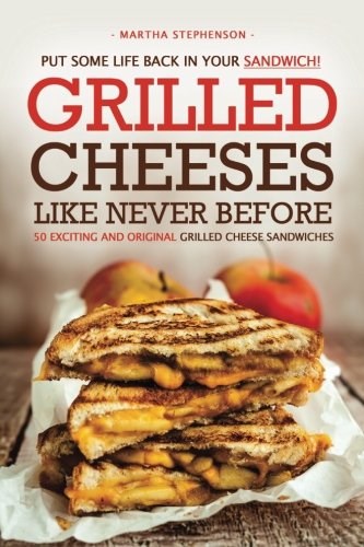 Put Some Life Back in Your Sandwich! - Grilled Cheeses Like Never Before: 50 Exciting and Original Grilled Cheese Sandwiches
