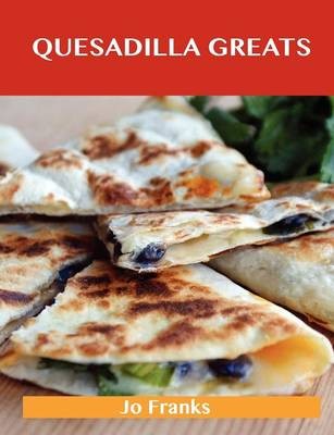 Quesadilla Greats: Delicious Quesadilla Recipes, The Top 70 Quesadilla Recipes
