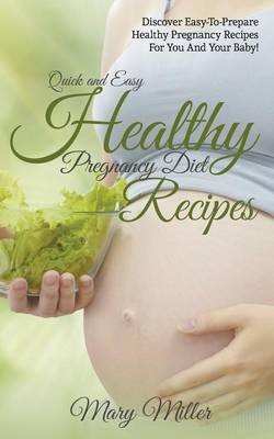 Quick and Easy Healthy Pregnancy Diet Recipes: Discover Easy-To-Prepare Healthy Pregnancy Recipes for You and Your Baby!