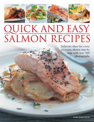 Quick and Easy Salmon Recipes: Delicious Ideas for Every Occasion, Shown Step-by-step with 300 Photographs