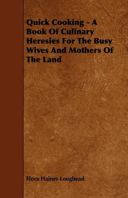 Quick Cooking - A Book Of Culinary Heresies For The Busy Wives And Mothers Of The Land