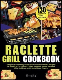  Raclette Grill Cookbook: A Beginners-Friendly Guide With 130 Party-Perfect Recipes for Breakfast, Traditional Dishes, Veggies, Meats, Seafood, Kids, Holidays, and International Flavors