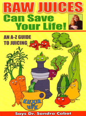 Raw Juices Can Save Your Life: An A-Z Guide to Juicing