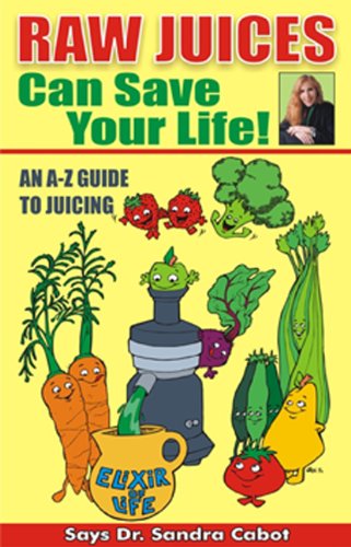 Raw Juices Can Save Your Life!: An A-Z Guide To Juicing