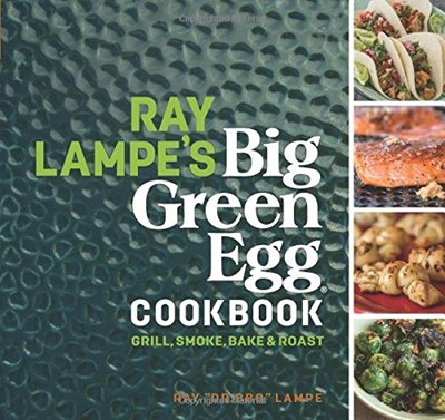 Ray Lampe's Big Green Egg Cookbook: Grill, Smoke, Bake & Roast