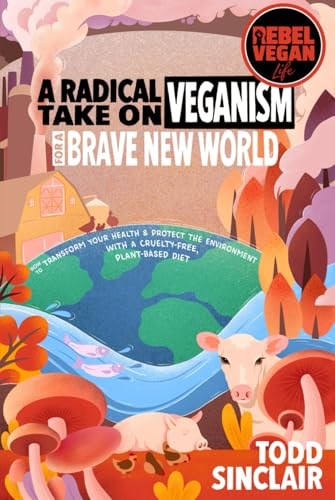 Rebel Vegan Life - A Radical Take on Veganism for a Brave New World: How to Transform Your Health & Protect The Environment With a Cruelty-Free, Plant-Based Diet