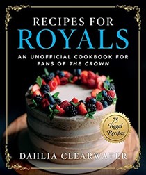  Recipes for Royals: An Unofficial Cookbook for Fans of the Crown—75 Regal Recipes