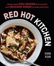 Red Hot Kitchen: Classic Asian Chili Sauces from Scratch and Delicious Dishes to Make with Them