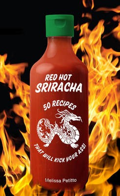 Red Hot Sriracha: 50 Recipes That Will Kick Your Ass!