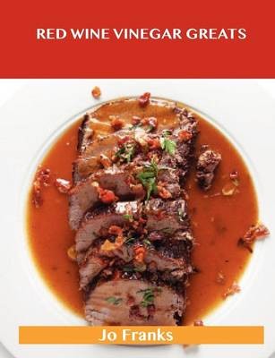 Red Wine Vinegar Greats: Delicious Red Wine Vinegar Recipes, The Top 100 Red Wine Vinegar Recipes