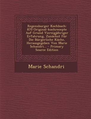 Regensburger Kochbuch: 870 Original-Kochrecepte Auf Grund Vierzigjahriger Erfahrung, Zunachst Fur Die Burgerliche Kuche, Herausgegeben Von Marie Schandri... - Primary Source Edition