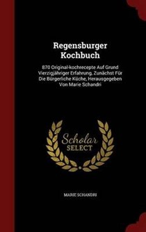 Regensburger Kochbuch: 870 Original-Kochrecepte Auf Grund Vierzigjahriger Erfahrung, Zunachst Fur Die Burgerliche Kuche, Herausgegeben Von Marie Schandri