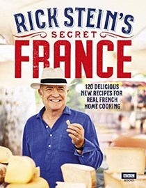 Rick Stein's Secret France: 120 Delicious New Recipes for Real French Home Cooking