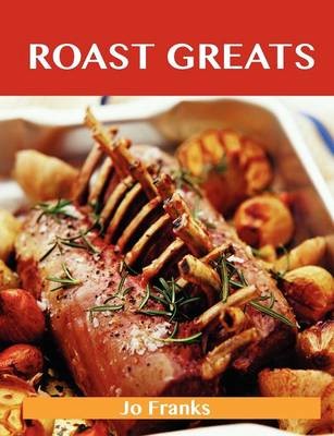 Roast Greats: Delicious Roast Recipes, The Top 100 Roast Recipes