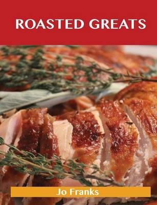Roasted Greats: Delicious Roasted Recipes, The Top 100 Roasted Recipes