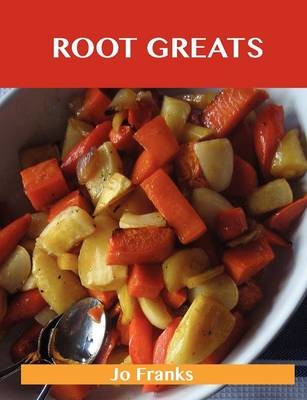 Root Greats: Delicious Root Recipes, The Top 100 Root Recipes