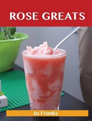 Rose Greats: Delicious Rose Recipes, The Top 50 Rose Recipes