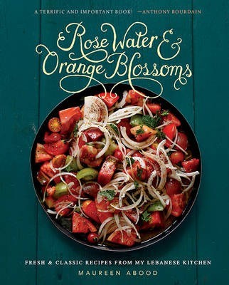 Rose Water & Orange Blossoms: Fresh & Classic Recipes from My Lebanese Kitchen