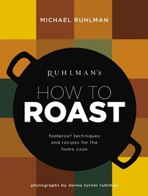 Ruhlman's How to Roast: Foolproof Techniques and Recipes for the Home Cook