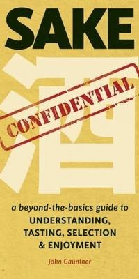 Sake Confidential: A Beyond-The-Basics Guide to Understanding, Tasting, Selection, and Enjoyment