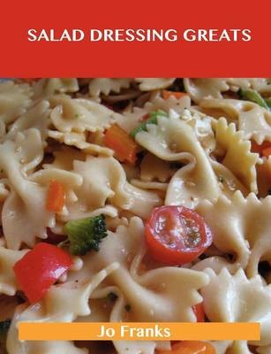 Salad Dressing Greats: Delicious Salad Dressing Recipes, The Top 100 Salad Dressing Recipes