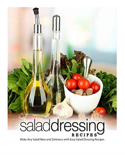 Salad Dressing Recipes: Make Any Salad New and Delicious with Easy Salad Dressing Recipes