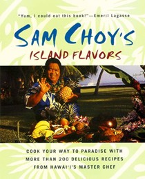 Sam Choy's Island Flavors: Cook Your Way to Paradise with More Than 200 Delicious Recipes from Hawai'i's Master Chef
