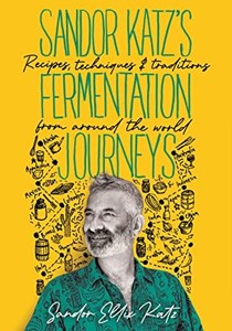  Sandor Katz’s Fermentation Journeys: Recipes, Techniques, and Traditions from around the World