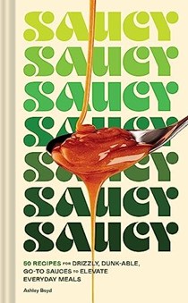 Saucy: 50 Recipes for Drizzly, Dunk-able, Go-To Sauces to Elevate Everyday Meals