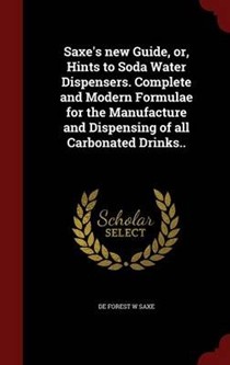 Saxe's New Guide, Or, Hints to Soda Water Dispensers. Complete and Modern Formulae for the Manufacture and Dispensing of All Carbonated Drinks..