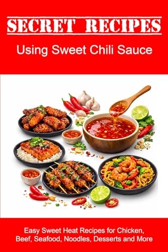 Secret Recipes Using Sweet Chili Sauce: Easy Sweet Heat Recipes for Chicken, Beef, Seafood, Noodles, Desserts and More