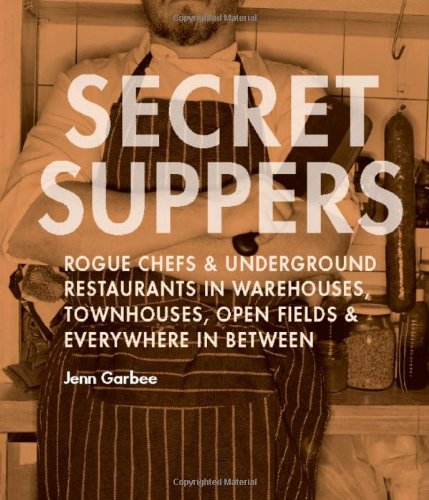 Secret Suppers: Rogue Chefs and Underground Restaurants in Warehouses, Townhouses, Open Fields, and Everywhere in Between