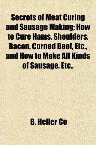 Secrets of Meat Curing and Sausage Making: How to Cure Hams, Shoulders, Bacon, Corned Beef, Etc. and How to Make All Kinds of Sausage, Etc.