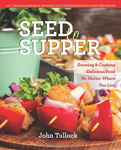 Seed to Supper: Growing and Cooking Great Food No Matter Where You Live--100+ Delicious Recipes & Growing Tips for Windowsills to Wide Open Spaces
