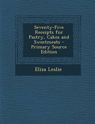 Seventy-Five Receipts for Pastry, Cakes and Sweetmeats - Primary Source Edition