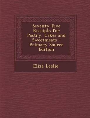 Seventy-Five Receipts for Pastry, Cakes and Sweetmeats - Primary Source Edition