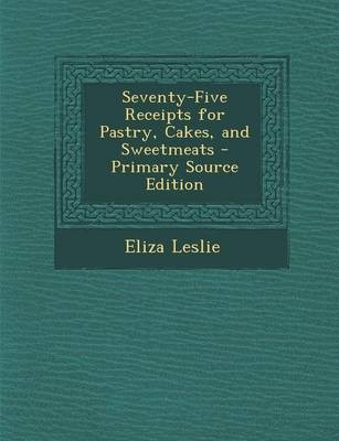 Seventy-Five Receipts for Pastry, Cakes, and Sweetmeats - Primary Source Edition