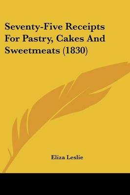 Seventy-Five Receipts For Pastry, Cakes And Sweetmeats (1830)