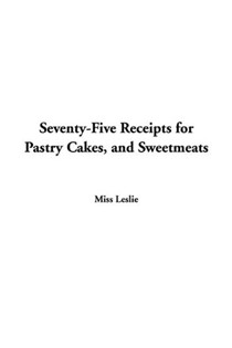 Seventy-Five Receipts for Pastry Cakes, and Sweetmeats