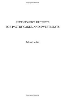 Seventy-Five Receipts for Pastry Cakes, and Sweetmeats