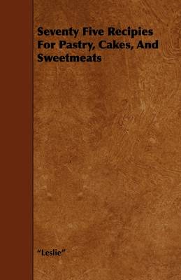 Seventy Five Recipies For Pastry, Cakes, and Sweetmeats