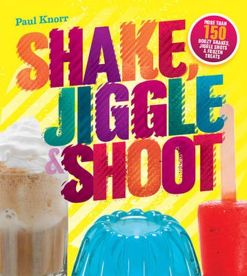 Shake, Jiggle & Shoot: More Than 150 Boozy Shakes, Jiggle Shots & Frozen Treats