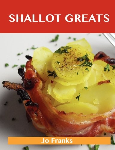 Shallot Greats: Delicious Shallot Recipes, The Top 100 Shallot Recipes