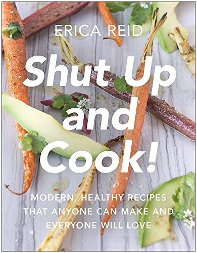 Shut Up and Cook!: Modern, Healthy Recipes That Anyone Can Make and Everyone Will Love