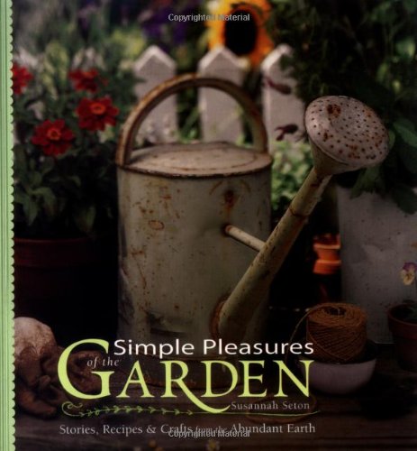 Simple Pleasures of the Garden: Stories, Recipes, and Crafts from the Abundant Earth