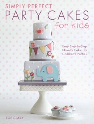 Simply Perfect Party Cakes for Kids: Easy Step-By-Step Novelty Cakes for Children's Parties