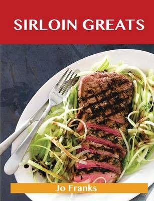 Sirloin Greats: Delicious Sirloin Recipes, The Top 100 Sirloin Recipes